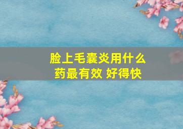 脸上毛囊炎用什么药最有效 好得快